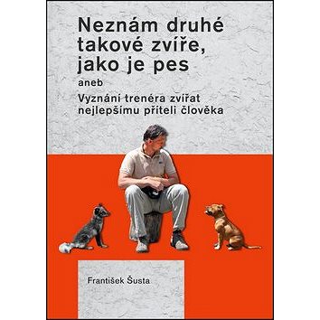 Neznám druhé takové zvíře, jako je pes: aneb Vyznání trenéra zvířat nejlepšímu příteli člověka
Neznám druhé takové zvíře, jako je pes: aneb Vyznání trenéra zvířat nejlepšímu příteli člověka