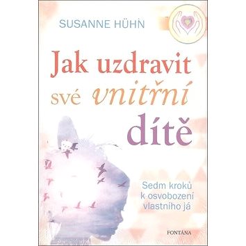 

Jak uzdravit své vnitřní dítě: Sedm kroků k osvobození vlastního já
