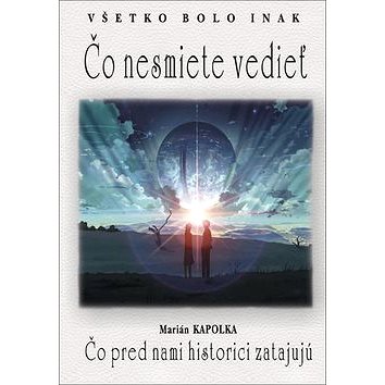 

Všetko bolo inak Čo nesmiete vedieť: Čo pred nami historici zatajujú