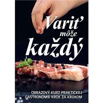 

Variť môže každý: Obrazový kurz praktickej gastronómie krok za krokem