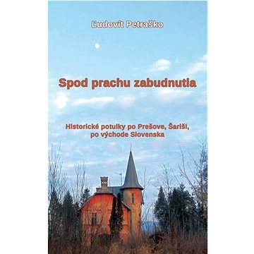 

Spod prachu zabudnutia: Historické potulky po Prešove, Šariši, po východe Slovenska