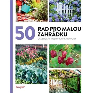

50 rad pro malou zahrádku: Osvědčené postupy, tipy a nápady