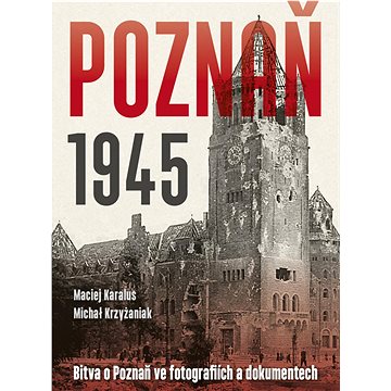 

Poznaň 1945: Bitva o Poznaň ve fotografiích a dokumentech