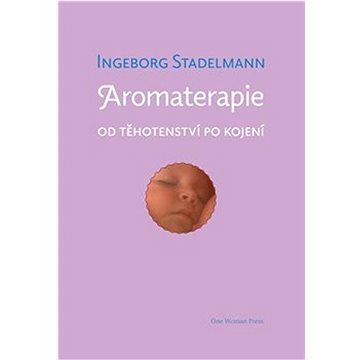Aromaterapie od těhotenství po kojení: Původní prověřené receptury od oblíbené autorky