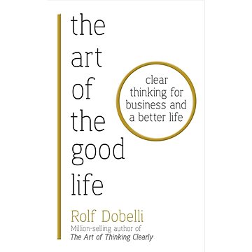

The Art of the Good Life: Clear Thinking for Business and a Better Life