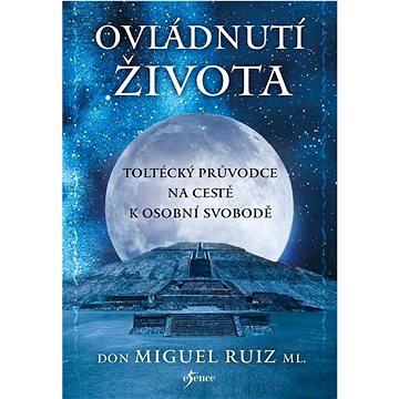 

Ovládnutí života: Toltécký průvodce na cestě k osobní svobodě