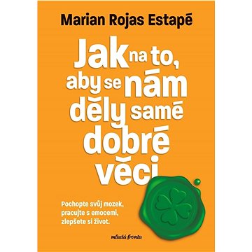 

Jak na to, aby se nám děly samé dobré věci: Pochopte svůj mozek, pracujte s emocemi, zlepšete si živ