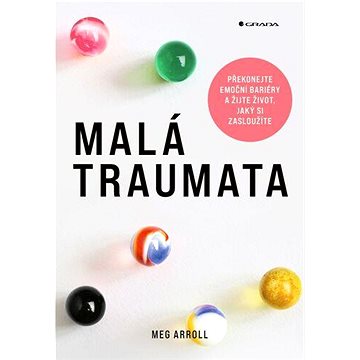 

Malá traumata: Překonejte emoční bariéry a žijte život, jaký si zasloužíte