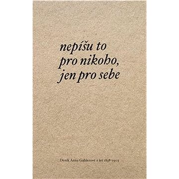 

Nepíšu to pro nikoho, jen pro sebe: Deník Anny Gablerové z let 1838-1903