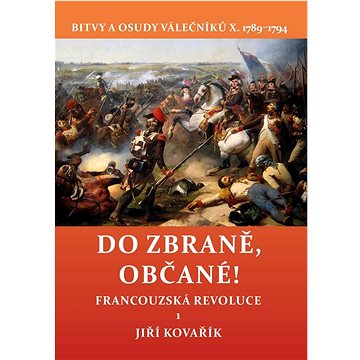 

Do zbraně, občané!: Bitvy a osudy válečníků X. 1789–1794