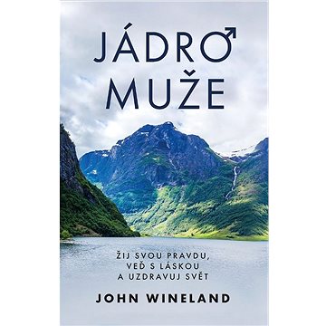 

Jádro muže: Žij svou pravdu, veď s láskou a uzdravuj svět