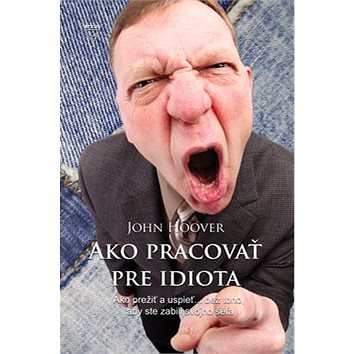 

Ako pracovať pre idiota: Ako prežiť a uspieť... bez toho, aby ste zabili svojho šéfa