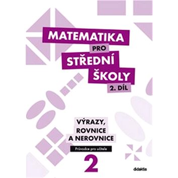 

Matematika pro střední školy 2. díl Průvodce pro učitele: Výrazy, rovnice a nerovnice