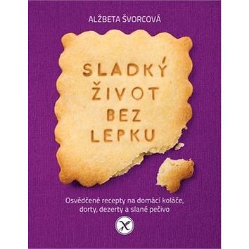 

Sladký život bez lepku: Osvědčené recepty pro domácí koláče, dorty, dezerty a slané pečivo