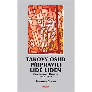 

Takový osud připravili lidé lidem: Choustníkovo Hradiště 1945 - 2015