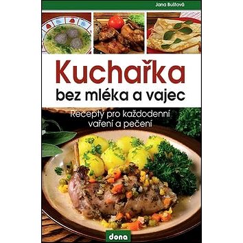 

Kuchařka bez mléka a vajec: Recepty pro každodenní vaření a pečení