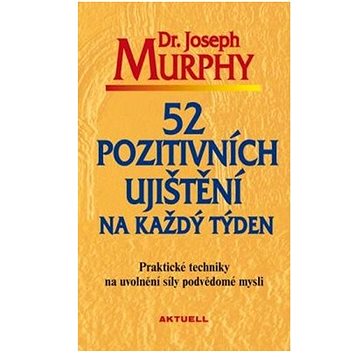 

52 pozitivních ujištění na každý týden: Praktické techniky na uvolnění síly podvědomé mysli