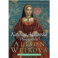 Kateřina Aragonská Pravá královna: Historický román o první ženě Jindřicha VIII. - Kniha