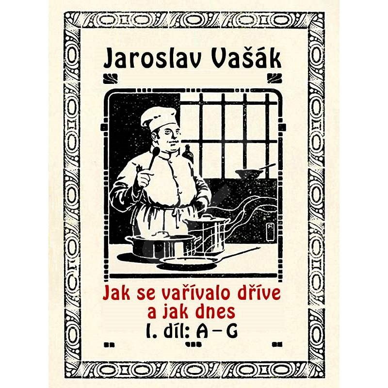 Jak se vařívalo dříve a jak dnes, 1. díl: A–G - Jaroslav Vašák