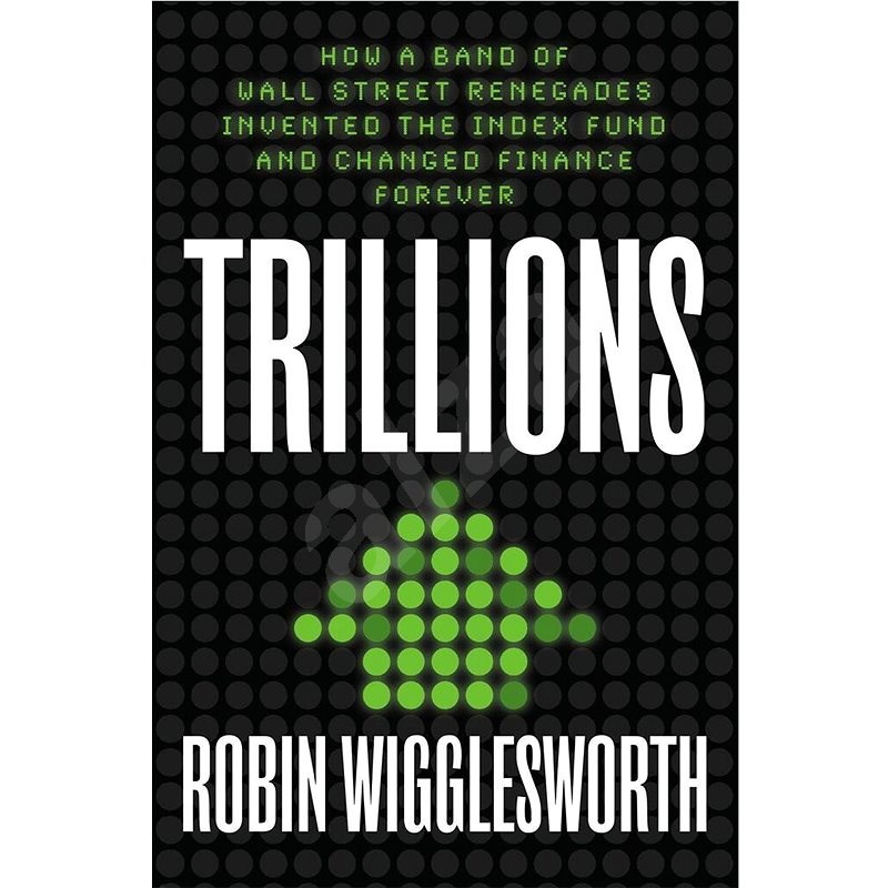Trillions: How a Band of Wall Street Renegades Invented the Index Fund and Changed Finance - Robin Wigglesworth