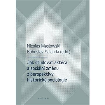 Jak studovat aktéra a sociální změnu z perspektivy historické sociologie (9788024634555)