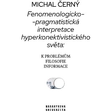 Fenomenologicko-pragmatistická interpretace hyperkonektivistického světa: k problémům filosofie info (978-80-210-9454-3)