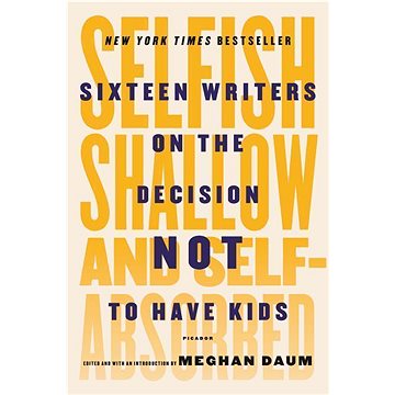 Selfish, Shallow, and Self-Absorbed: Sixteen Writers on the Decision Not to Have Kids (1250081645)