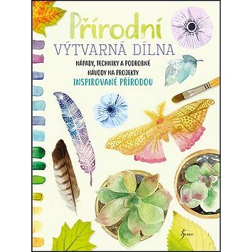 Přírodní výtvarná dílna: Nápady, techniky a podrobné návody na projekty inspirované přírodou (978-80-7617-395-8)