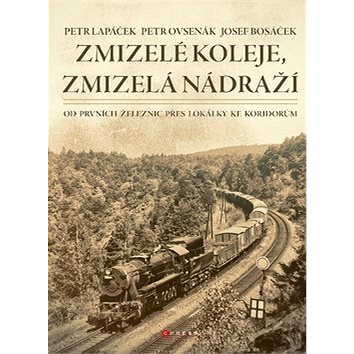 Zmizelé koleje, zmizelá nádraží: Od prvních železnic přes lokálky ke koridorům (978-80-264-2852-7)