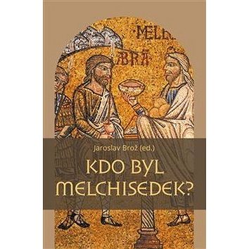 Kdo byl Melchisedek?: Postava kněze-krále v biblických textech a v dějinách jejich působení (978-80-7465-376-6)