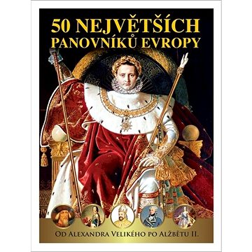 50 největších panovníků Evropy: Od Alexandra Velikého po Alžbětu II. (978-80-907772-2-4)