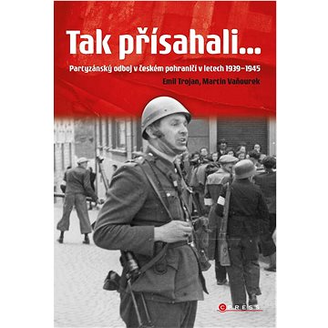 Tak přísahali...: Partyzánský odboj v českém pohraničí 1939–1945 (978-80-264-3860-1)