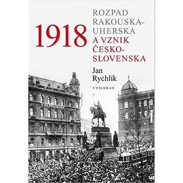 1918 Rozpad Rakouska-Uherska a vznik Česko-slovenska (978-80-7601-637-8)