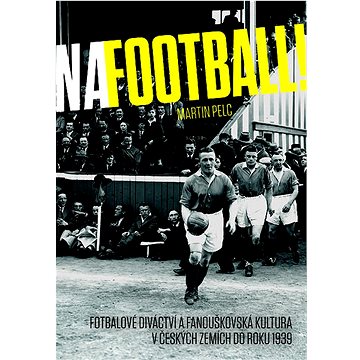 Na football!: Fotbalové diváctví a fanouškovská kultura v českých zemích do roku 1939 (978-80-7422-845-2)