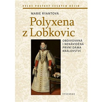 Polyxena z Lobkovic: Obdivovaná i nenáviděná první dáma království (978-80-7601-705-4)
