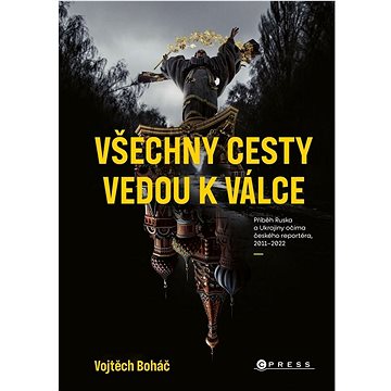 Všechny cesty vedou k válce: Příběh Ruska a Ukrajiny očima českého reportéra, 2011– 2022 (978-80-264-4527-2)