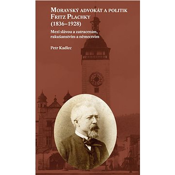 Moravský advokát a politik Fritz Plachky (1836–1928): Mezi slávou a zatracením, rakušanstvím a němec (978-80-7465-561-6)