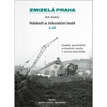 Zmizelá Praha Nádraží a železniční tratě 4.díl: Zaniklé, proměněné a ohrožené stavby v severní části (978-80-7432-763-6)