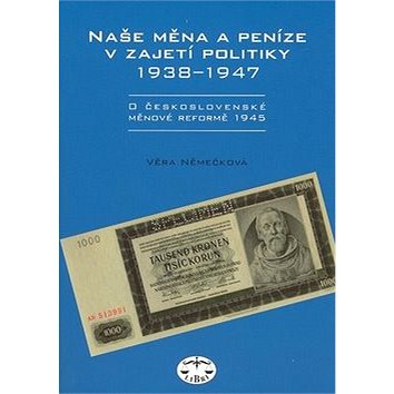 Naše měna a peníze v zajetí politiky 1938 - 1947: 1938 - 1947 (80-7277-362-3)