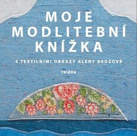Moje modlitební knížka: S textilními obrazy Aleny Brožové