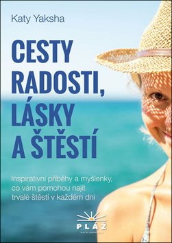 Cesty radosti, lásky a štěstí: Inspirativní příběhy a myšlenky, co vám pomohou najít trvalé štěstí v