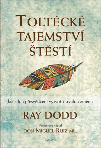 Toltécké tajemství štěstí: Jak silou přesvědčení vytvořit trvalou změnu