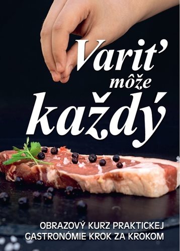 Variť môže každý: Obrazový kurz praktickej gastronómie krok za krokem
