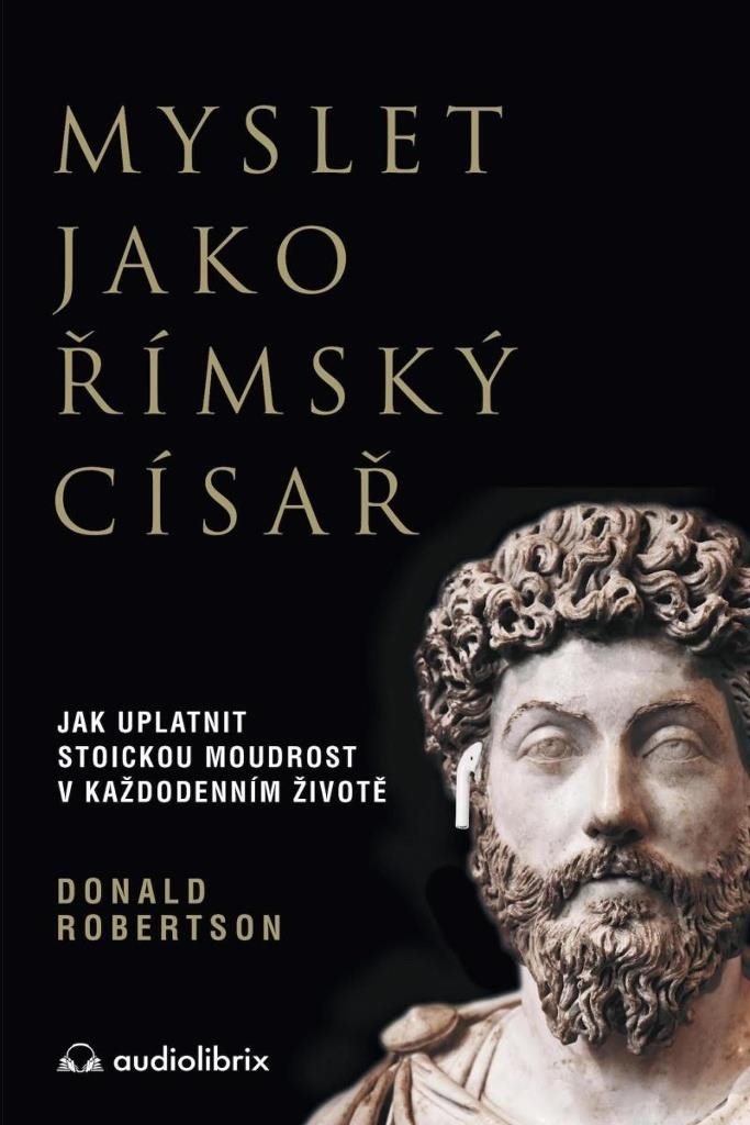 Myslet jako římský císař: Jak uplatnit stoickou moudrost v každodenním životě