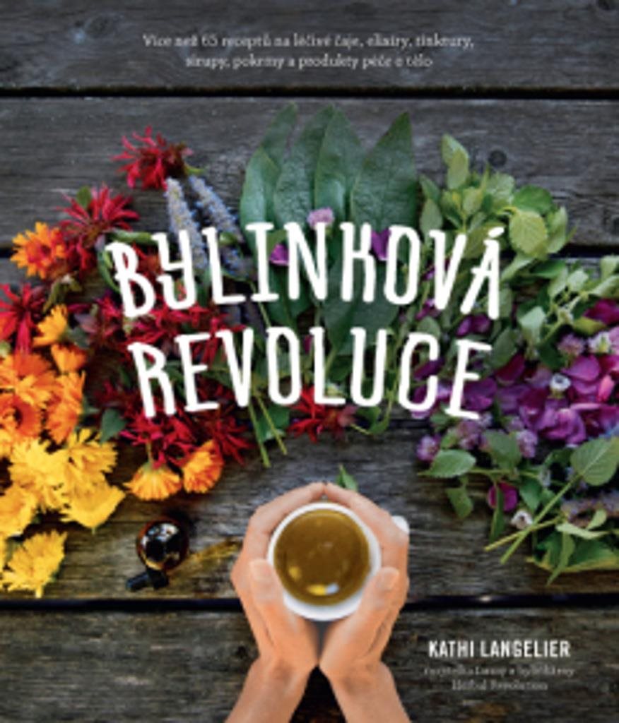 Bylinková revoluce: Více než 65 receptů na léčivé čaje, elixíry, tinktury, sirupy, pokrmy a...