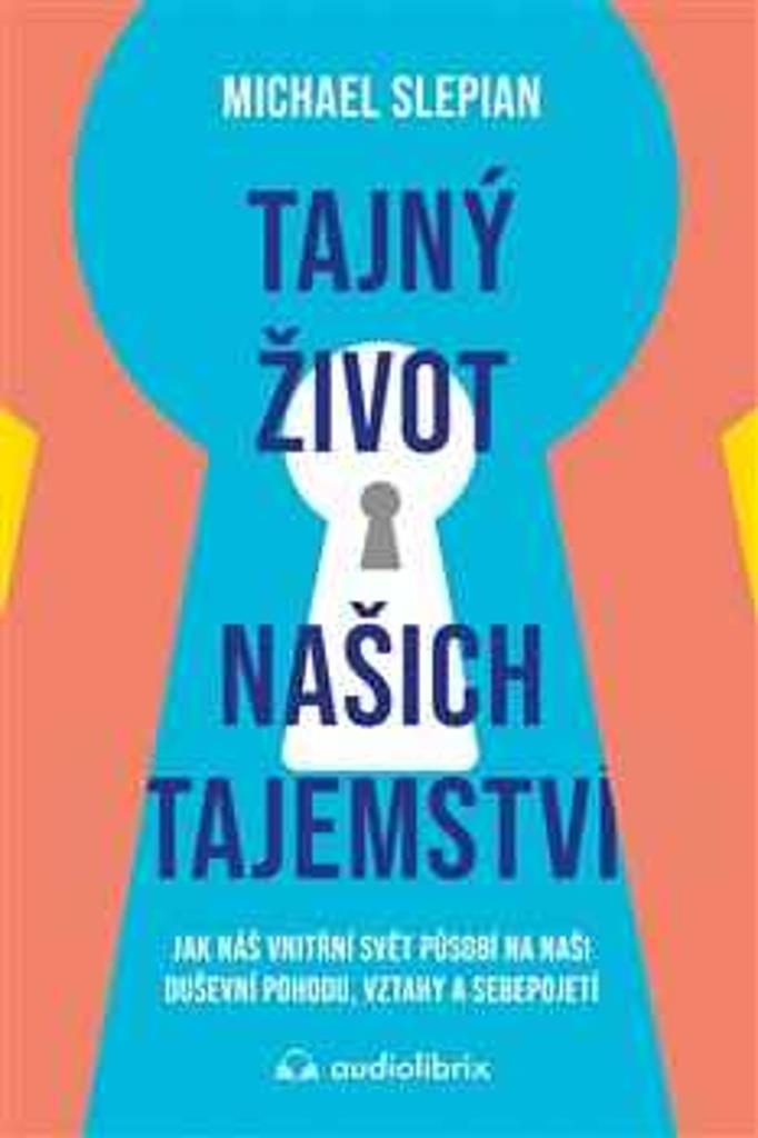 Tajný život našich tajemství: Jak náš vnitřní svět působí na naši duševní pohodu, vztahy a sebepojet
