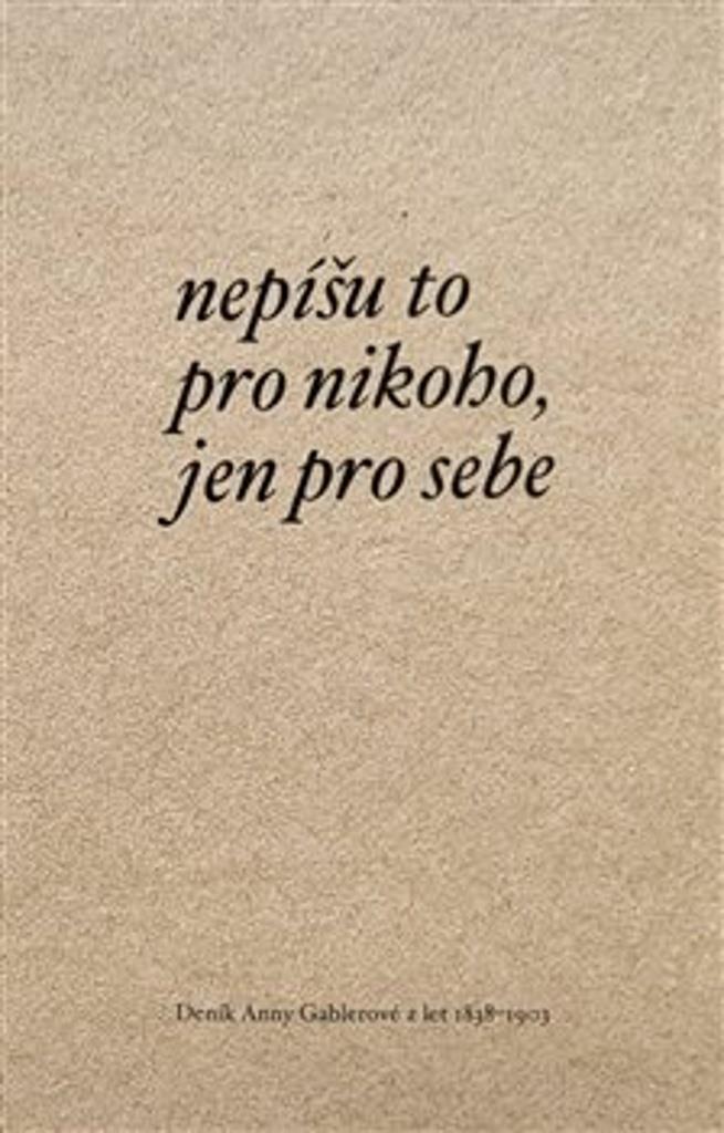 Nepíšu to pro nikoho, jen pro sebe: Deník Anny Gablerové z let 1838-1903