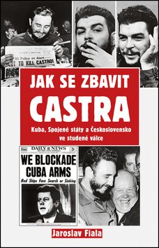 Jak se zbavit Castra: Kuba, Spojené státy a Československo ve studené válce