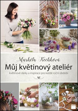 Můj květinový ateliér: květinové dárky a inspirace pro každé roční období