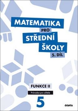 Matematika pro střední školy 5.díl Průvodce pro učitele: Funkce II